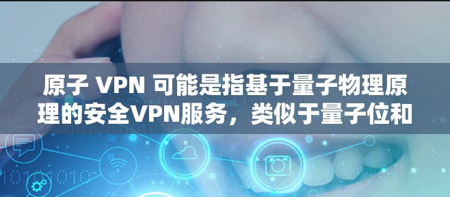 原子 VPN 可能是指基于量子物理原理的安全VPN服务，类似于量子位和量子纠缠的应用到加密和通信领域。以下是对原子 VPN 的一个初步解释