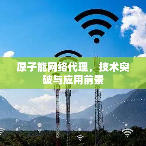 原子能网络代理，技术突破与应用前景
