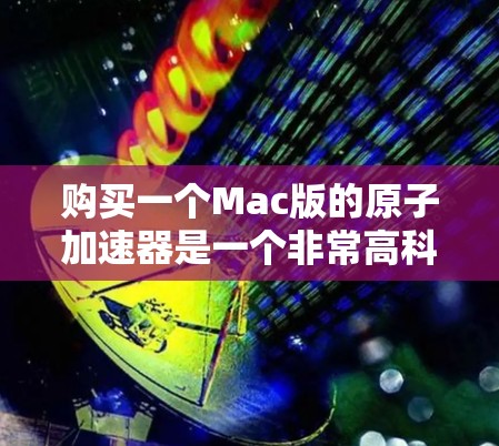 购买一个Mac版的原子加速器是一个非常高科技和高价值的决策，需要综合考虑多个因素。以下是一个结构化的建议，帮助你做出明智的选择