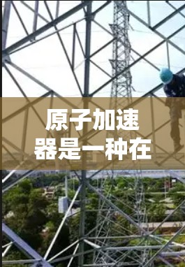 原子加速器是一种在封闭的结构中加速原子的设备，用于研究原子的物理性质、结构和行为。日本的原子加速器位于东京，并在国际上享有盛誉