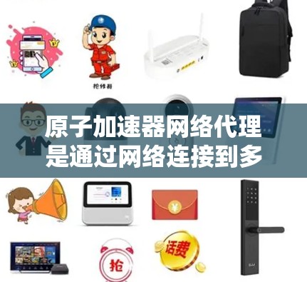 原子加速器网络代理是通过网络连接到多个原子加速器设备，共同工作以实现高能物理实验的目的。以下是对这一概念的详细解释