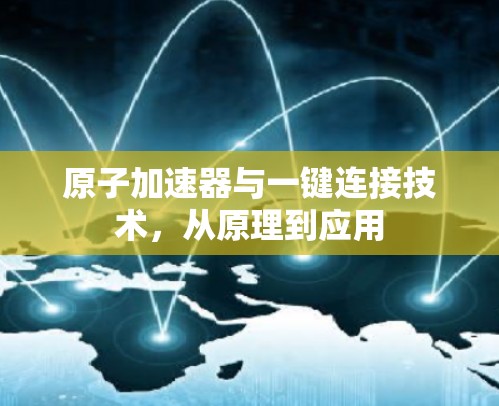 原子加速器与一键连接技术，从原理到应用