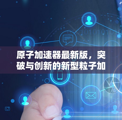 原子加速器最新版，突破与创新的新型粒子加速器