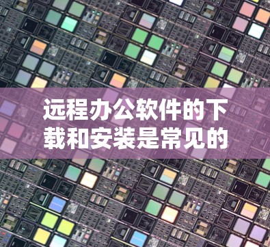 远程办公软件的下载和安装是常见的任务，以下是一些常见的远程办公软件及其下载步骤