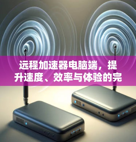 远程加速器电脑端，提升速度、效率与体验的完美结合