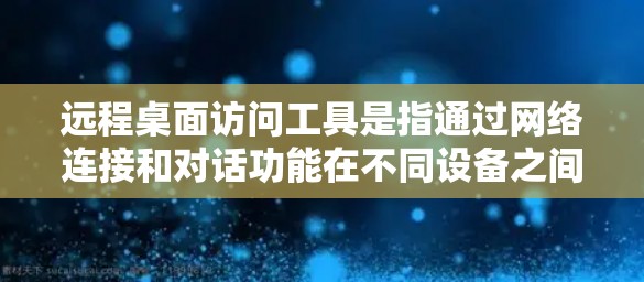 远程桌面访问工具是指通过网络连接和对话功能在不同设备之间进行交互的工具。以下是详细介绍