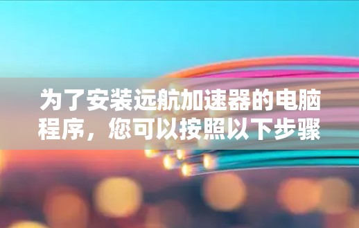 为了安装远航加速器的电脑程序，您可以按照以下步骤进行操作