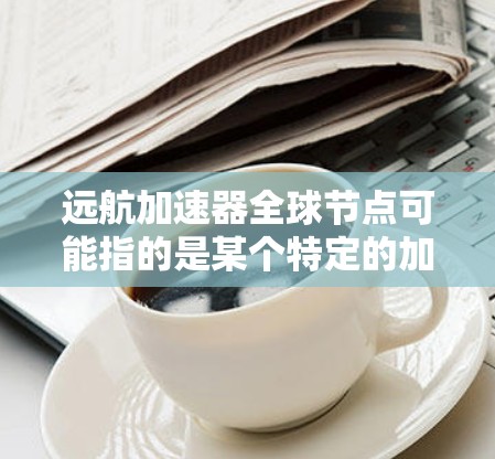 远航加速器全球节点可能指的是某个特定的加速技术或设备的全球分布情况。具体含义可能取决于上下文，但以下是一些可能的解释