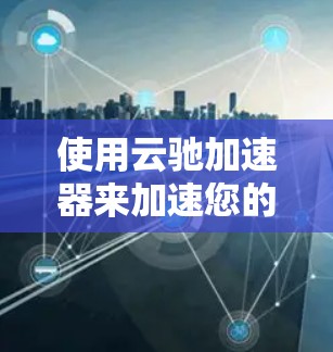 使用云驰加速器来加速您的安卓应用，以下是详细的步骤指南